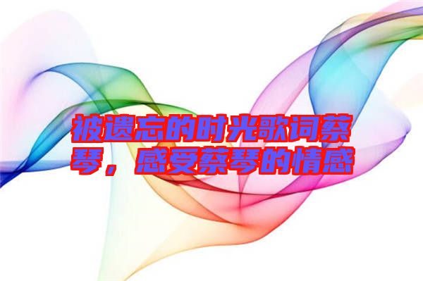 被遺忘的時光歌詞蔡琴，感受蔡琴的情感