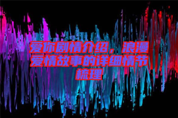 愛你劇情介紹，浪漫愛情故事的詳細(xì)情節(jié)梳理