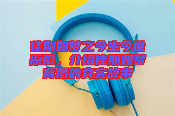 佳期如夢之今生今世原型，介紹佳期如夢背后的真實故事