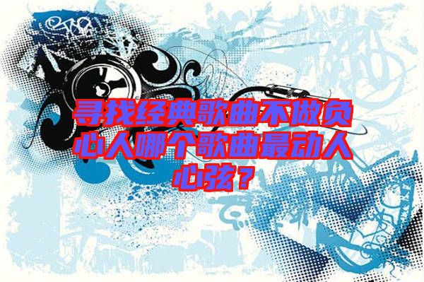 尋找經(jīng)典歌曲不做負心人哪個歌曲最動人心弦？