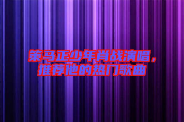 策馬正少年肖戰(zhàn)演唱，推薦他的熱門歌曲
