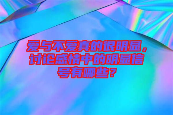 愛與不愛真的很明顯，討論感情中的明顯信號(hào)有哪些？