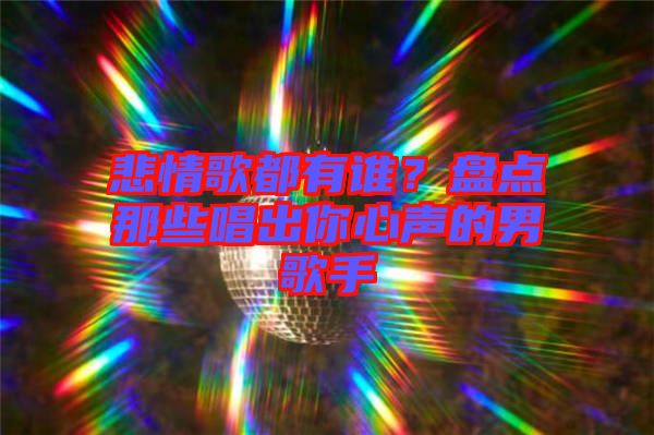 悲情歌都有誰(shuí)？盤(pán)點(diǎn)那些唱出你心聲的男歌手