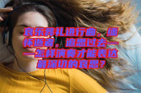 哀樂葬禮進行曲，緬懷逝者，追思過去——怎樣演奏才能表達最深切的哀思？