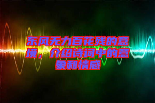 東風(fēng)無(wú)力百花殘的意境，介紹詩(shī)詞中的意象和情感