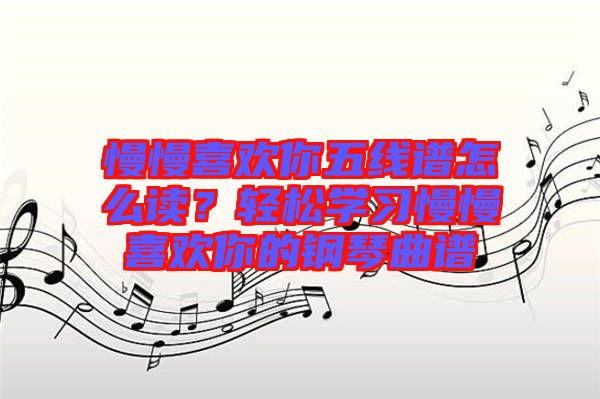 慢慢喜歡你五線譜怎么讀？輕松學(xué)習(xí)慢慢喜歡你的鋼琴曲譜
