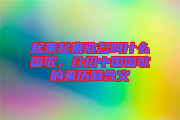 起來起來歌名叫什么國歌，介紹中國國歌的來歷和含義