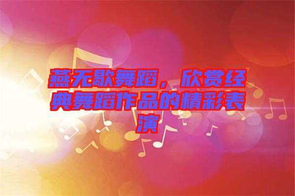 燕無(wú)歇舞蹈，欣賞經(jīng)典舞蹈作品的精彩表演