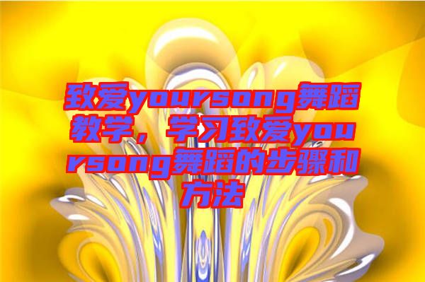 致愛yoursong舞蹈教學(xué)，學(xué)習(xí)致愛yoursong舞蹈的步驟和方法