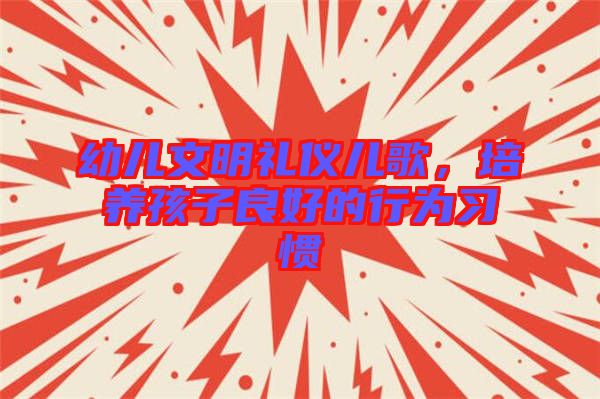幼兒文明禮儀兒歌，培養(yǎng)孩子良好的行為習(xí)慣