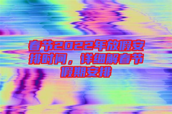 春節(jié)2022年放假安排時(shí)間，詳細(xì)解春節(jié)假期安排