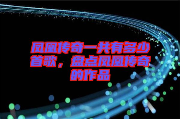 鳳凰傳奇一共有多少首歌，盤點(diǎn)鳳凰傳奇的作品