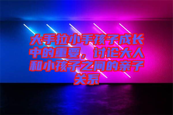 大手拉小手孩子成長(zhǎng)中的重要，討論大人和小孩子之間的親子關(guān)系