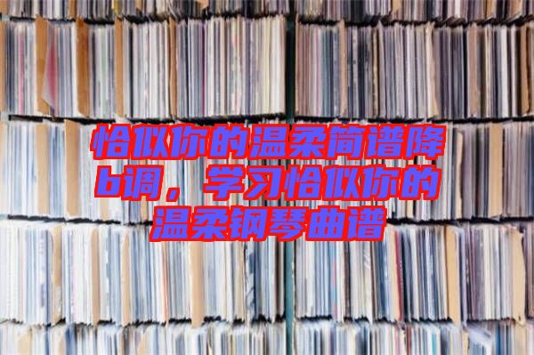 恰似你的溫柔簡譜降b調(diào)，學習恰似你的溫柔鋼琴曲譜