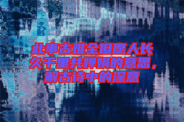 此事古難全但愿人長久千里共嬋娟的意思，解古詩中的深意