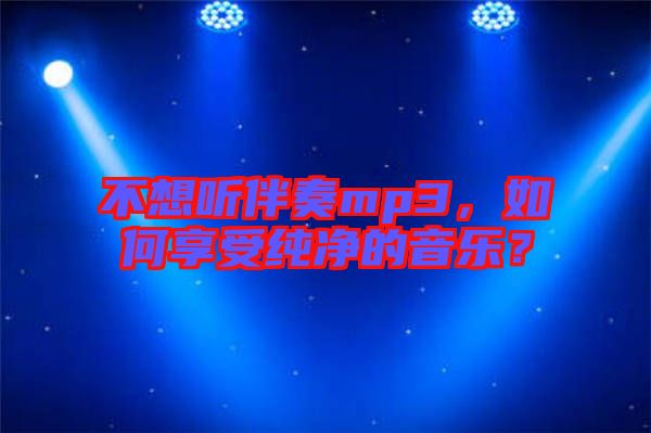 不想聽伴奏mp3，如何享受純凈的音樂？