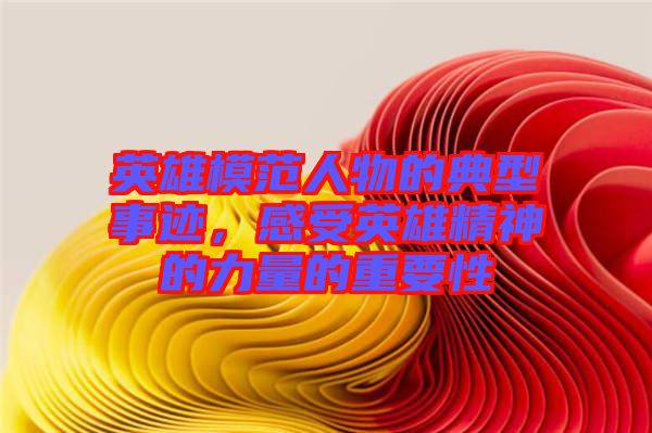 英雄模范人物的典型事跡，感受英雄精神的力量的重要性