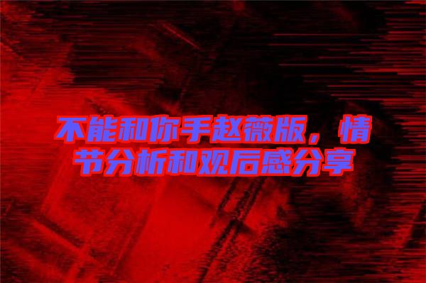 不能和你手趙薇版，情節(jié)分析和觀后感分享