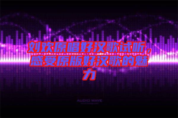 劉歡原唱好漢歌試聽，感受原版好漢歌的魅力