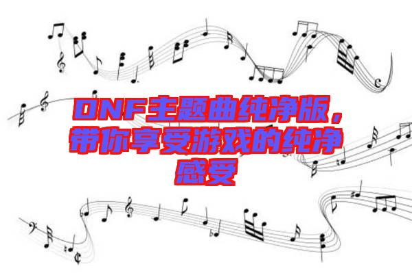 DNF主題曲純凈版，帶你享受游戲的純凈感受