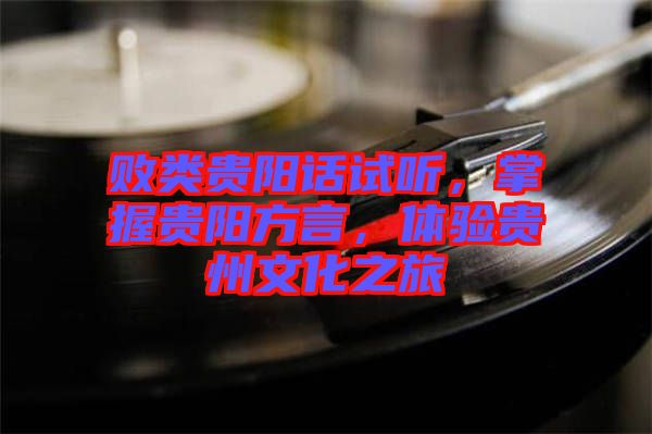 敗類貴陽話試聽，掌握貴陽方言，體驗(yàn)貴州文化之旅