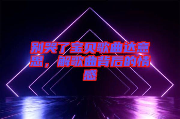 別哭了寶貝歌曲達(dá)意思，解歌曲背后的情感