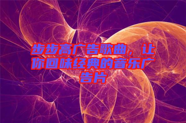 步步高廣告歌曲，讓你回味經(jīng)典的音樂廣告片