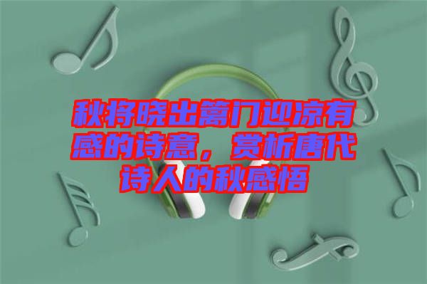 秋將曉出籬門迎涼有感的詩意，賞析唐代詩人的秋感悟