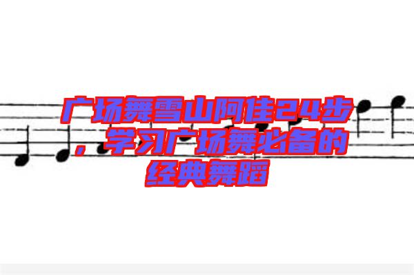 廣場舞雪山阿佳24步，學習廣場舞必備的經(jīng)典舞蹈