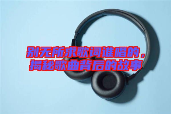 別無(wú)所求歌詞誰(shuí)唱的，揭秘歌曲背后的故事