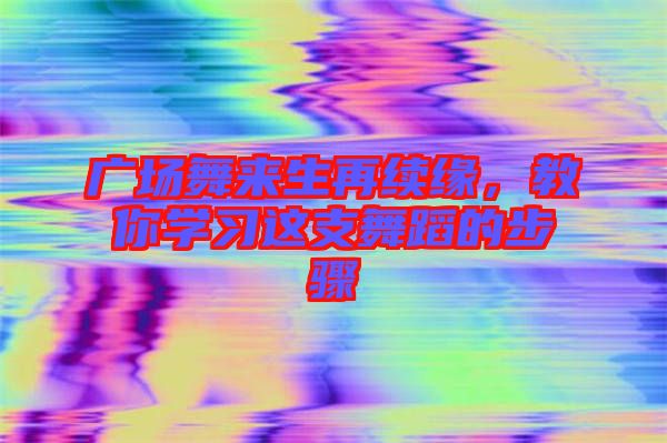 廣場舞來生再續(xù)緣，教你學(xué)習(xí)這支舞蹈的步驟