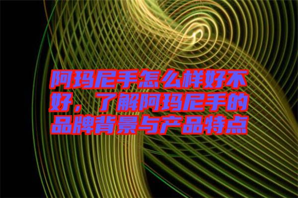 阿瑪尼手怎么樣好不好，了解阿瑪尼手的品牌背景與產(chǎn)品特點