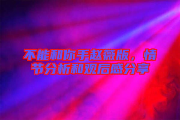 不能和你手趙薇版，情節(jié)分析和觀后感分享