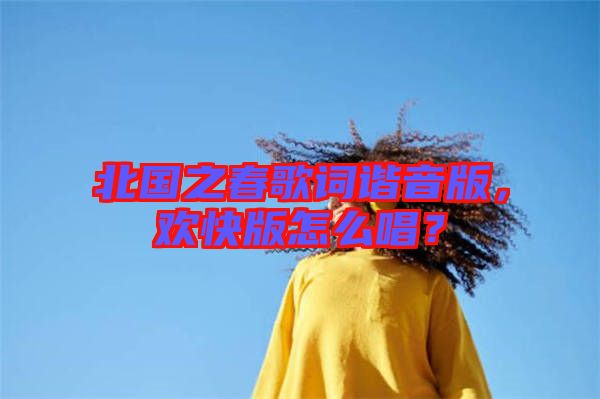 北國之春歌詞諧音版，歡快版怎么唱？