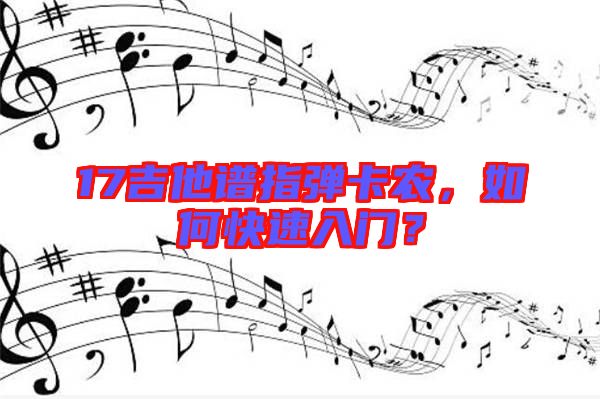 17吉他譜指彈卡農(nóng)，如何快速入門(mén)？