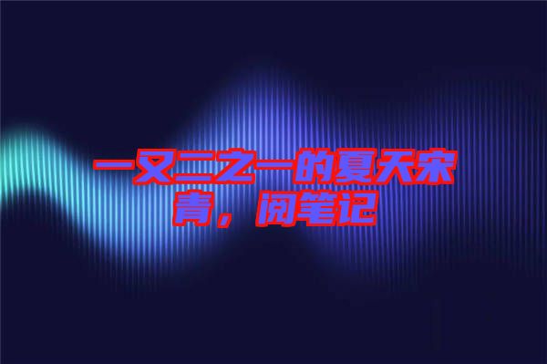 一又二之一的夏天宋青，閱筆記