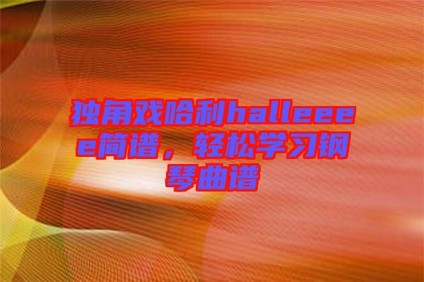 獨角戲哈利halleeee簡譜，輕松學(xué)習鋼琴曲譜