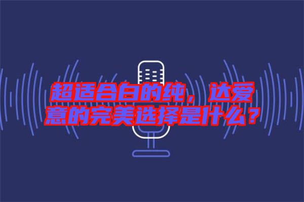 超適合白的純，達(dá)愛(ài)意的完美選擇是什么？