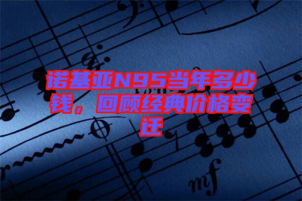 諾基亞N95當(dāng)年多少錢，回顧經(jīng)典價(jià)格變遷