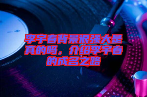 李宇春背景很強(qiáng)大是真的嗎，介紹李宇春的成名之路