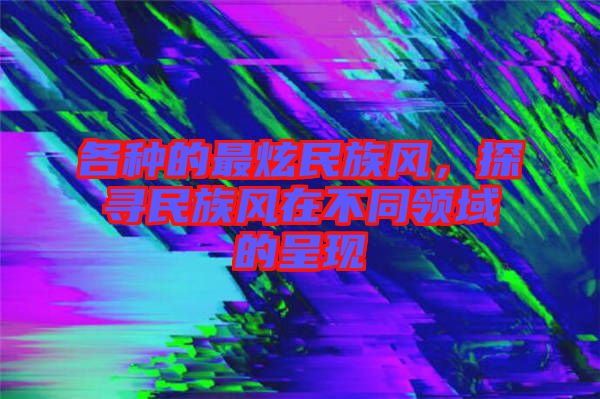 各種的最炫民族風，探尋民族風在不同領(lǐng)域的呈現(xiàn)