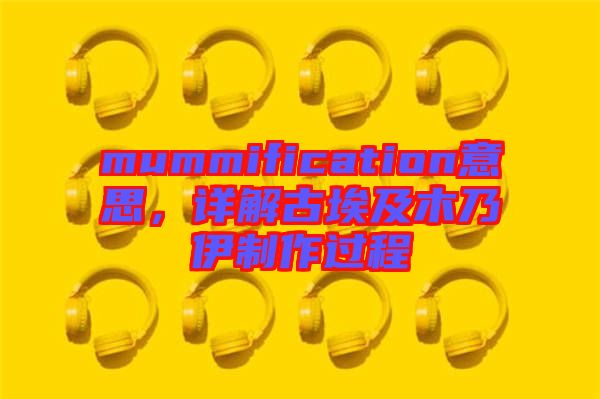 mummification意思，詳解古埃及木乃伊制作過程