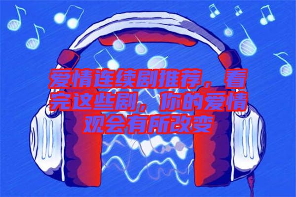 愛情連續(xù)劇推薦，看完這些劇，你的愛情觀會有所改變