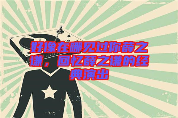 好像在哪見(jiàn)過(guò)你薛之謙，回憶薛之謙的經(jīng)典演出