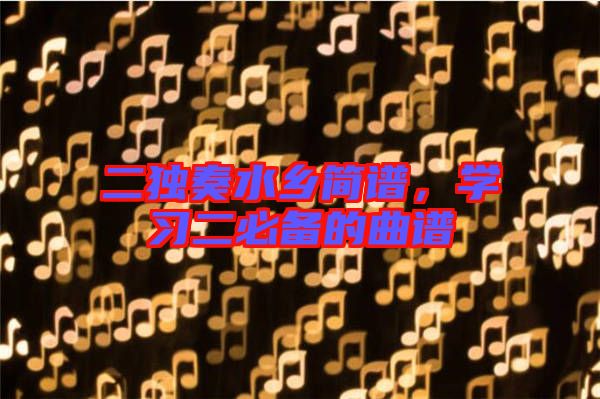 二獨(dú)奏水鄉(xiāng)簡譜，學(xué)習(xí)二必備的曲譜