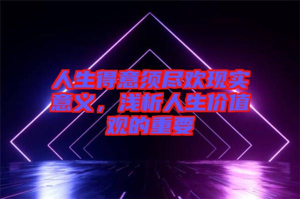 人生得意須盡歡現(xiàn)實意義，淺析人生價值觀的重要