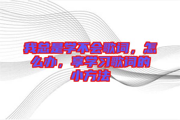 我總是學(xué)不會歌詞，怎么辦，享學(xué)習(xí)歌詞的小方法