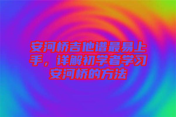 安河橋吉他譜最易上手，詳解初學(xué)者學(xué)習(xí)安河橋的方法