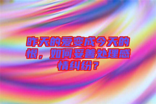 昨天的愛變成今天的恨，如何妥善處理感情糾紛？