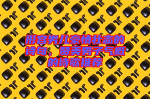 形容男兒豪情壯志的詩(shī)句，贊美男子氣概的詩(shī)歌推薦
